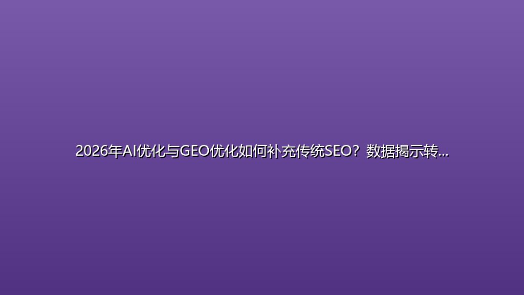 2026年AI优化与GEO优化如何补充传统SEO？数据揭示转型路径