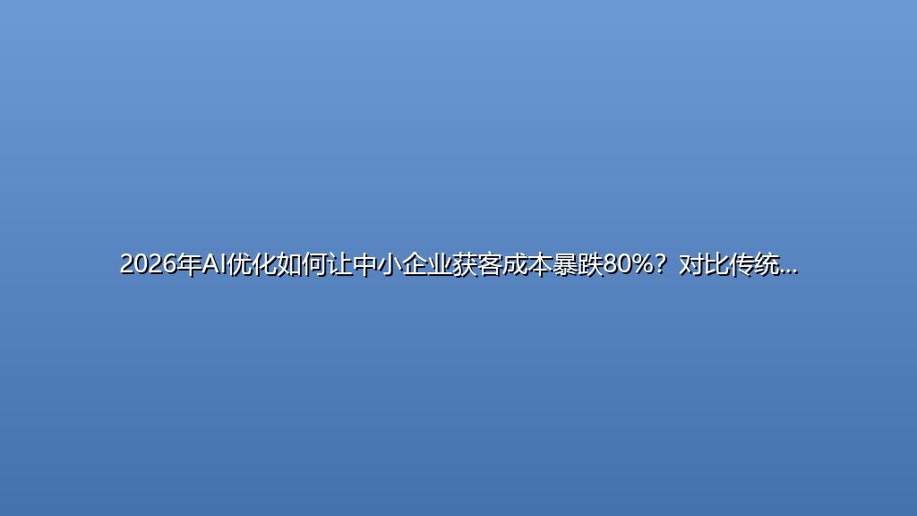 2026年AI优化如何让中小企业获客成本暴跌80%？对比传统SEO和GEO