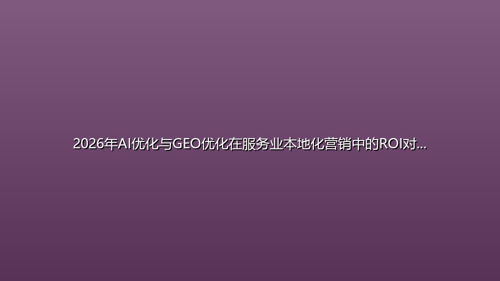 2026年AI优化与GEO优化在服务业本地化营销中的ROI对比分析