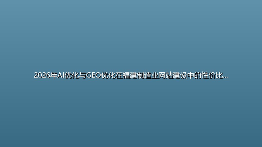 2026年AI优化与GEO优化在福建制造业网站建设中的性价比对比：中小企业低成本获客新选择