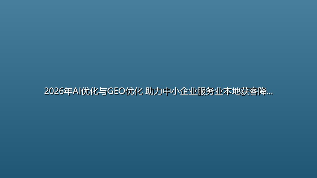 2026年AI优化与GEO优化 助力中小企业服务业本地获客降本增效