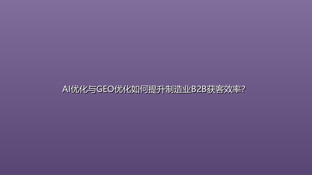 AI优化与GEO优化如何提升制造业B2B获客效率？