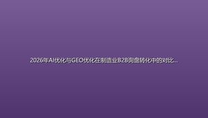 2026年AI优化与GEO优化在制造业B2B询盘转化中的对比分析：采购经理的风险管理指南