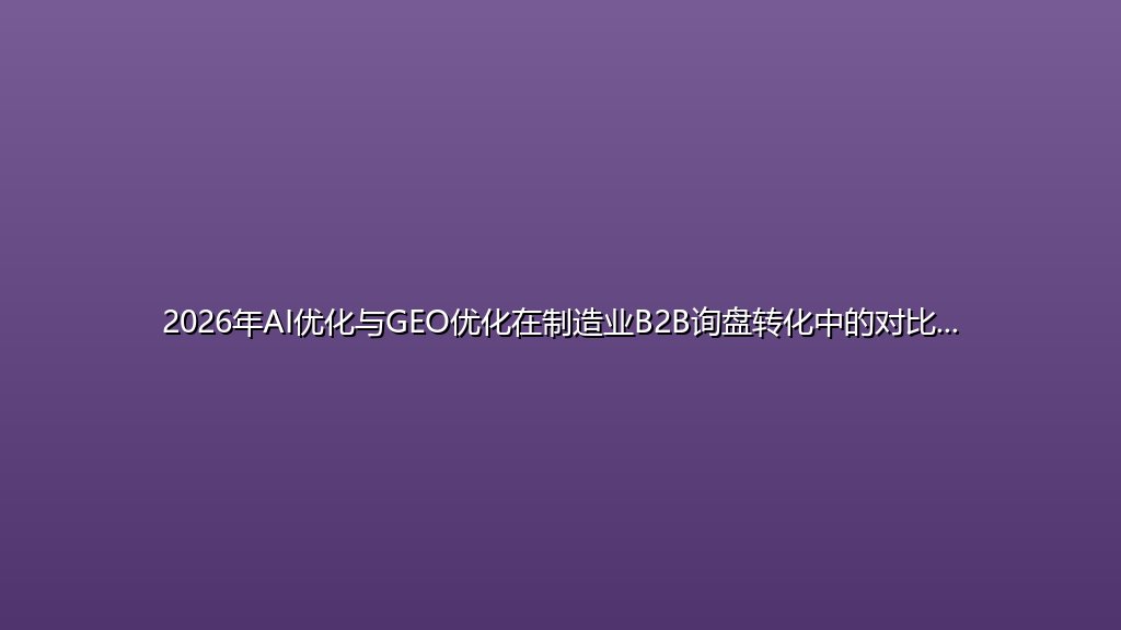 2026年AI优化与GEO优化在制造业B2B询盘转化中的对比分析：采购经理的风险管理指南
