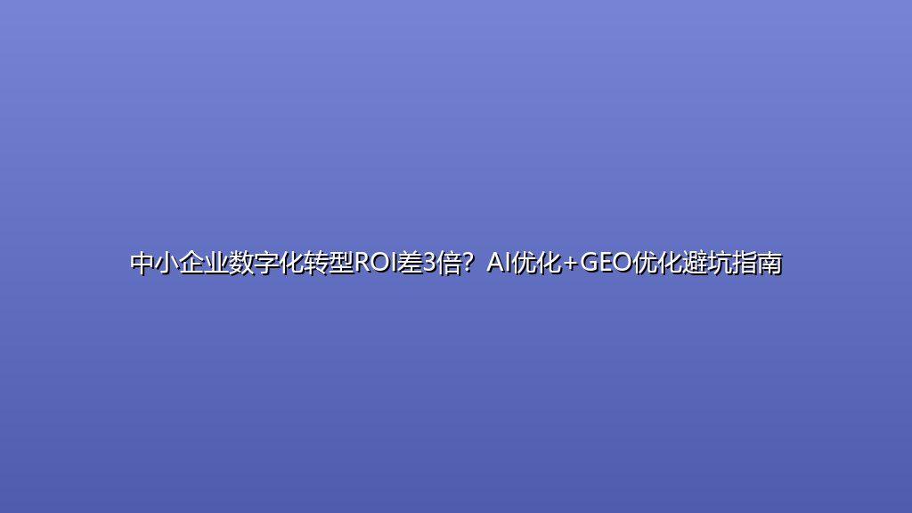 中小企业数字化转型ROI差3倍？AI优化+GEO优化避坑指南