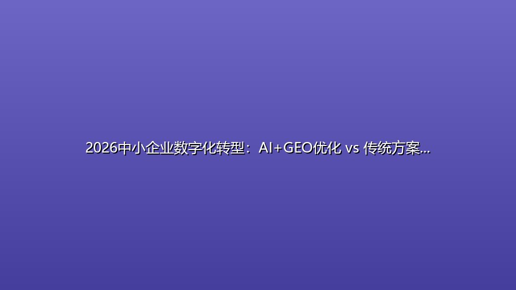2026中小企业数字化转型：AI+GEO优化 vs 传统方案 成本实战对比