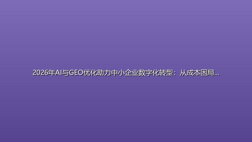 2026年AI与GEO优化助力中小企业数字化转型：从成本困局到增长路径重构