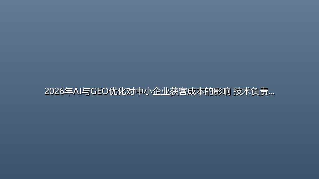 2026年AI与GEO优化对中小企业获客成本的影响 技术负责人选型参考