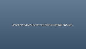 2026年AI与GEO优化对中小企业获客成本的影响 技术负责人选型参考
