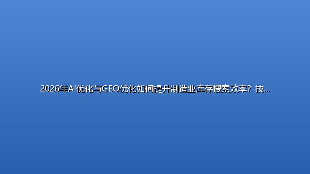 2026年AI优化与GEO优化如何提升制造业库存搜索效率？技术负责人必看