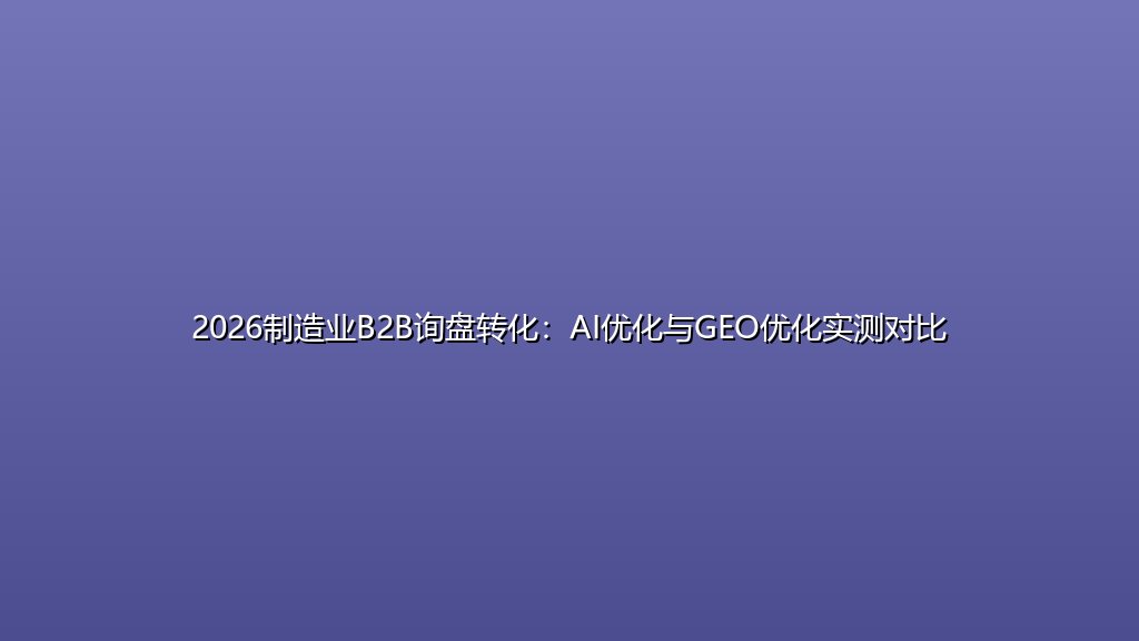2026制造业B2B询盘转化：AI优化与GEO优化实测对比