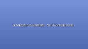 2026年制造业B2B获客新趋势：AI与GEO优化如何让询盘成本降62%？