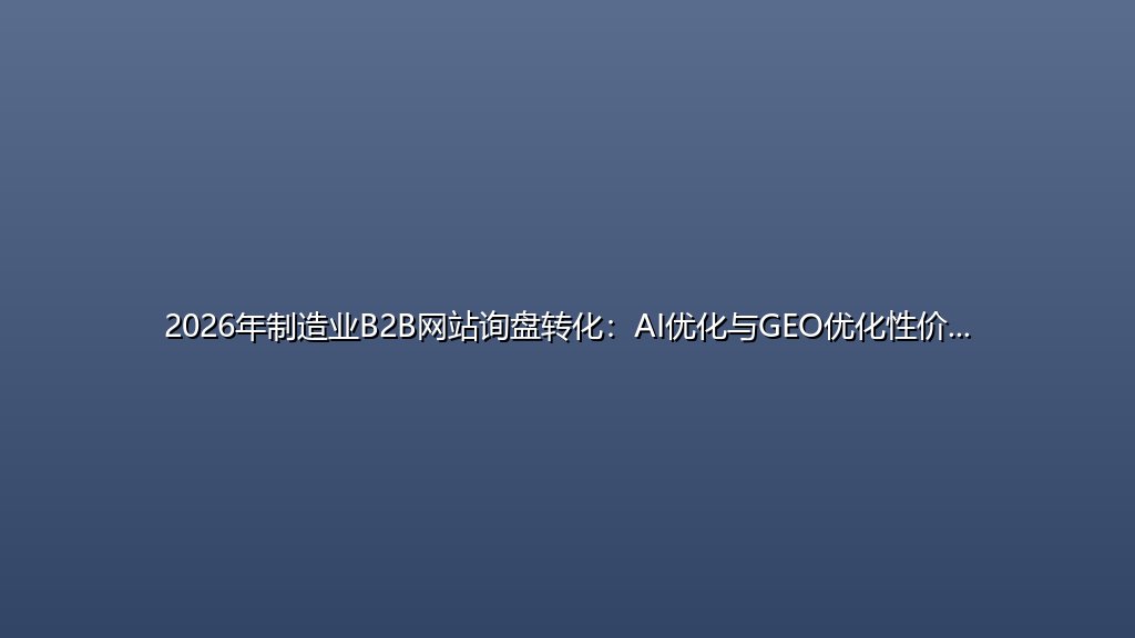 2026年制造业B2B网站询盘转化：AI优化与GEO优化性价比深度对比