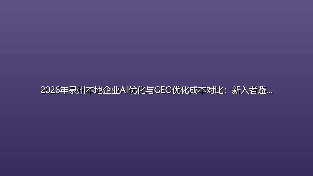 2026年泉州本地企业AI优化与GEO优化成本对比：新入者避坑指南