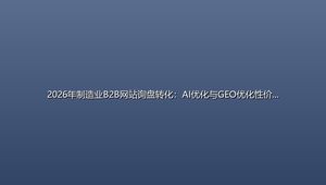 2026年制造业B2B网站询盘转化：AI优化与GEO优化性价比深度对比