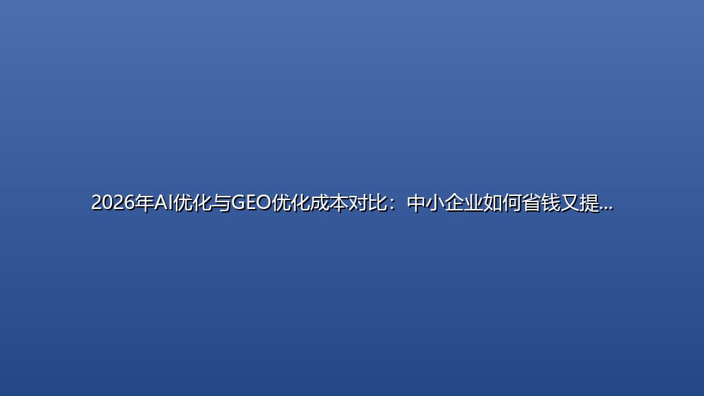 2026年AI优化与GEO优化成本对比：中小企业如何省钱又提效？