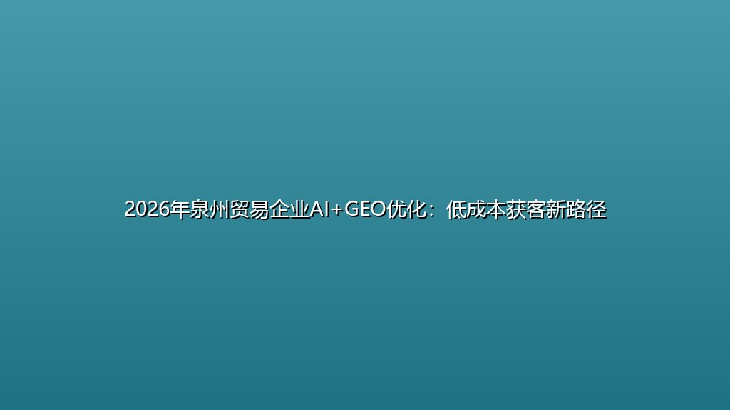 2026年泉州贸易企业AI+GEO优化：低成本获客新路径