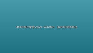 2026年泉州贸易企业AI+GEO优化：低成本获客新路径