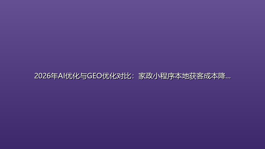 2026年AI优化与GEO优化对比：家政小程序本地获客成本降幅超80%