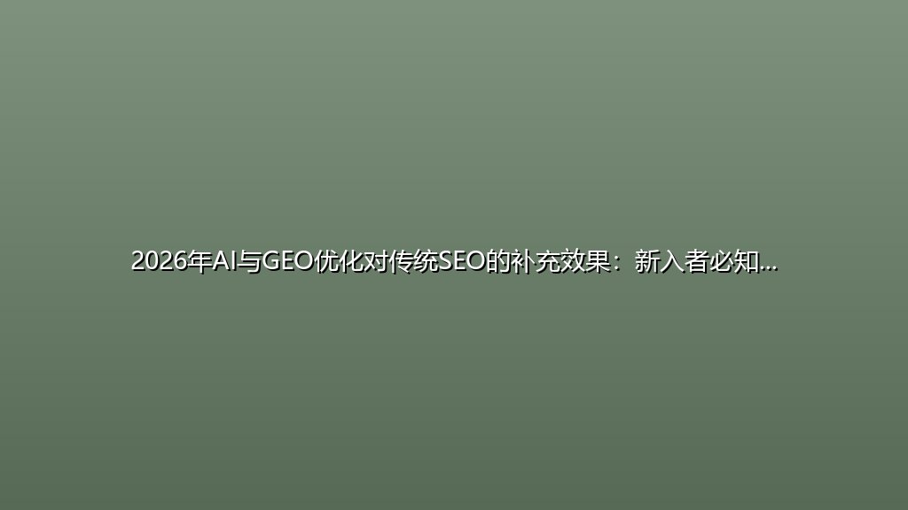 2026年AI与GEO优化对传统SEO的补充效果：新入者必知的5个核心问题