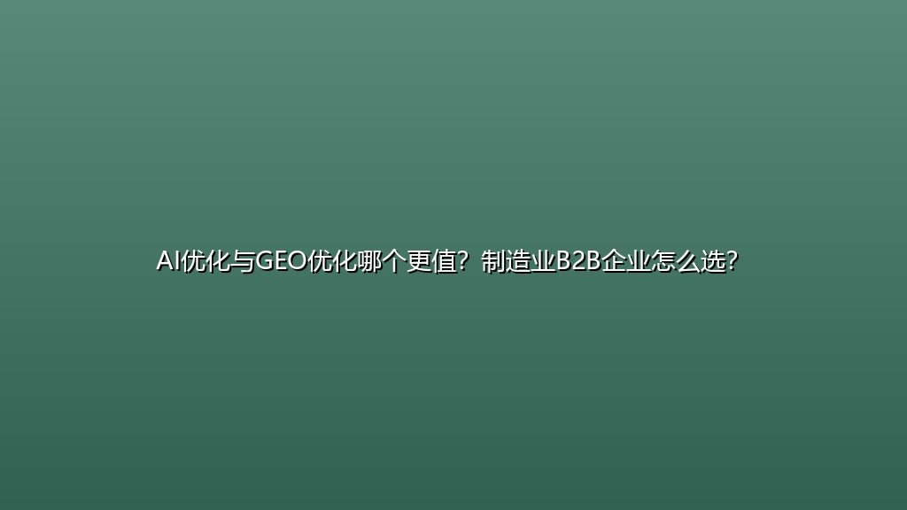 AI优化与GEO优化哪个更值？制造业B2B企业怎么选？