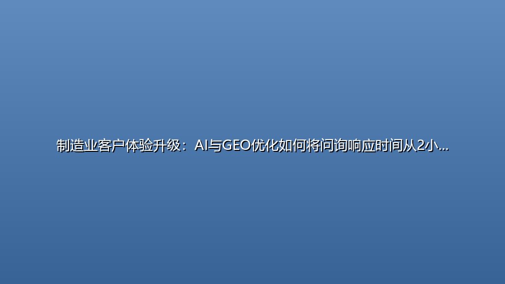 制造业客户体验升级：AI与GEO优化如何将问询响应时间从2小时缩至15分钟