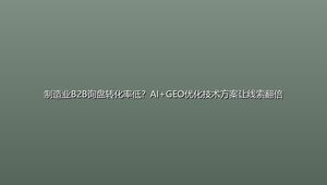 制造业B2B询盘转化率低？AI+GEO优化技术方案让线索翻倍
