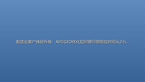 制造业客户体验升级：AI与GEO优化如何将问询响应时间从2小时缩至15分钟