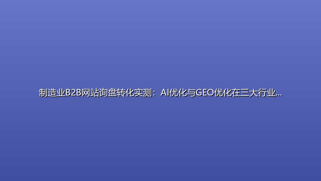 制造业B2B网站询盘转化实测：AI优化与GEO优化在三大行业中的性价比对比