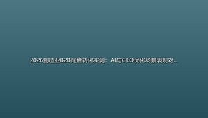 2026制造业B2B询盘转化实测：AI与GEO优化场景表现对比