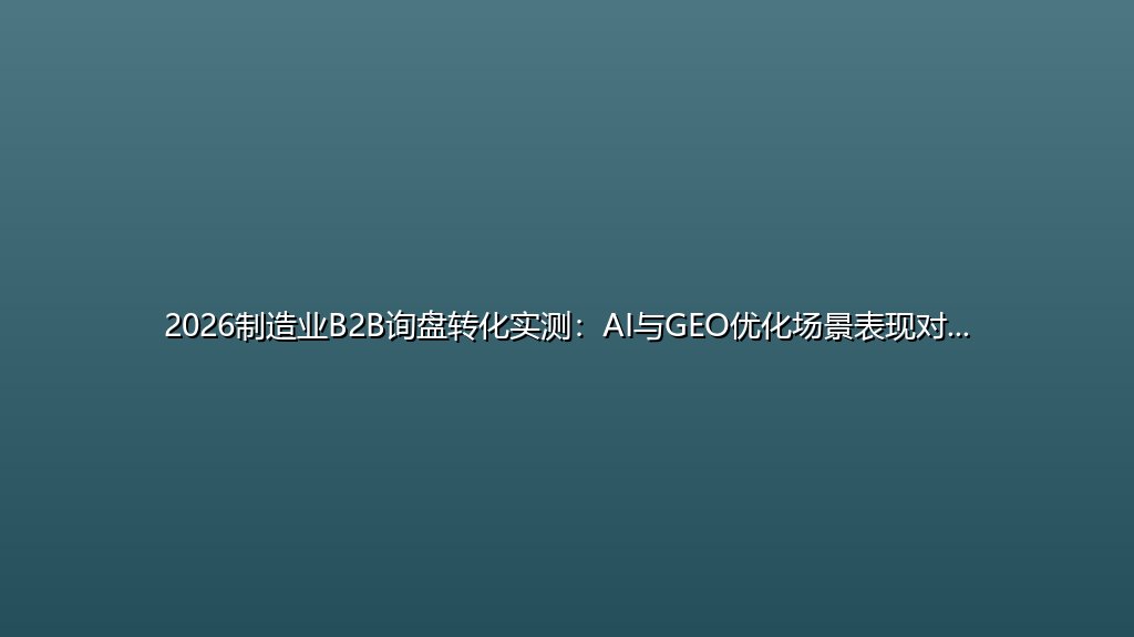 2026制造业B2B询盘转化实测：AI与GEO优化场景表现对比