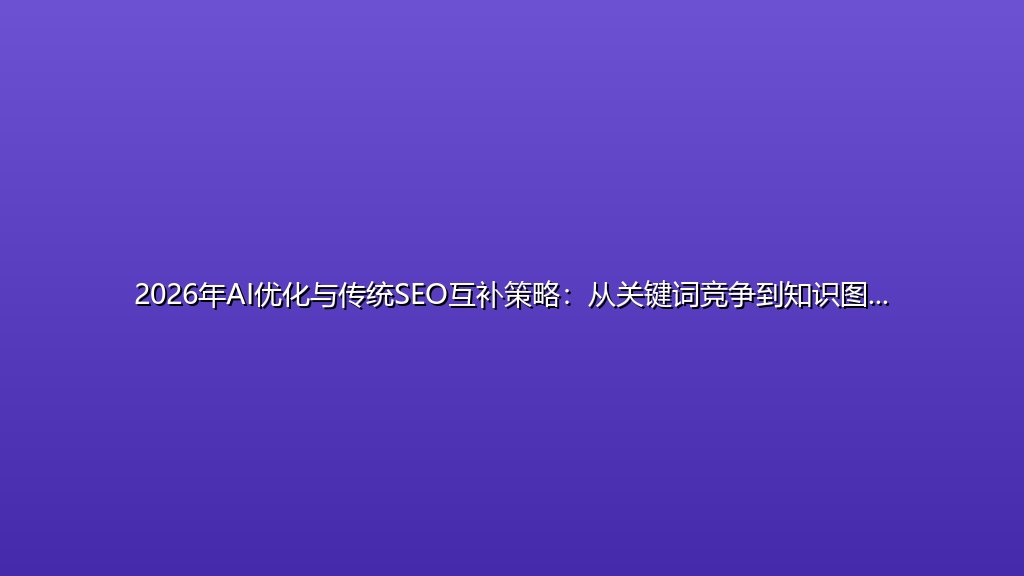 2026年AI优化与传统SEO互补策略：从关键词竞争到知识图谱架构演进