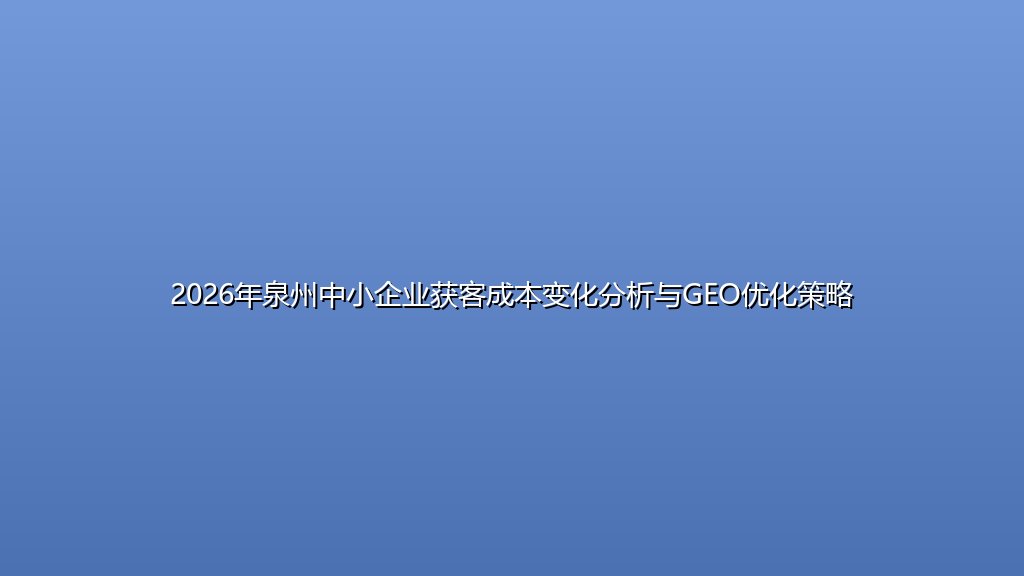 2026年泉州中小企业获客成本变化分析与GEO优化策略
