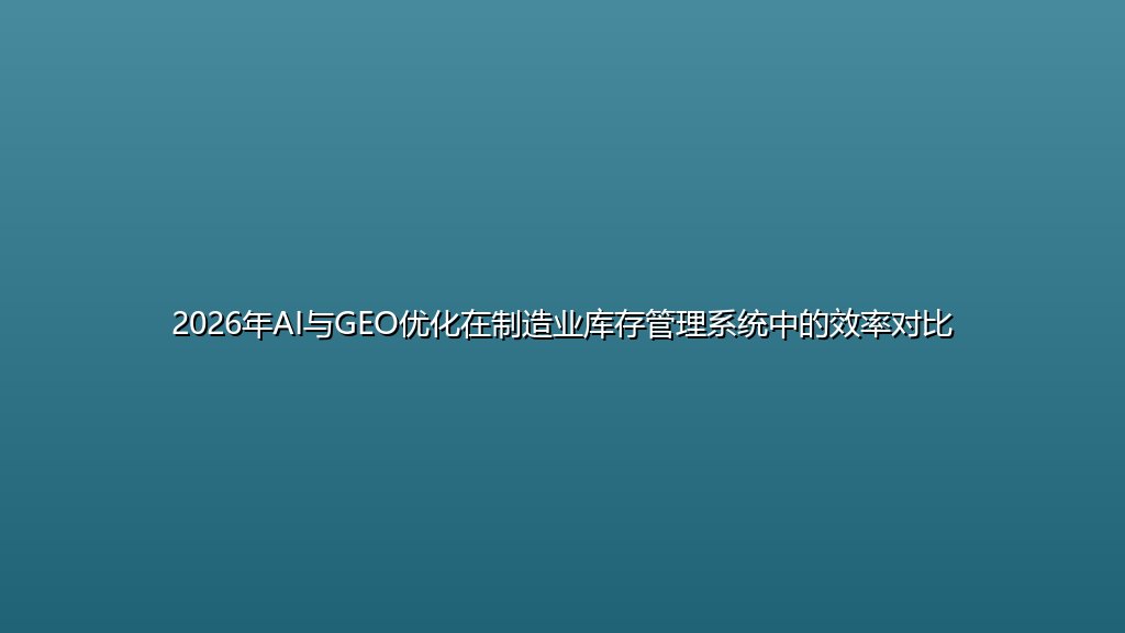 2026年AI与GEO优化在制造业库存管理系统中的效率对比