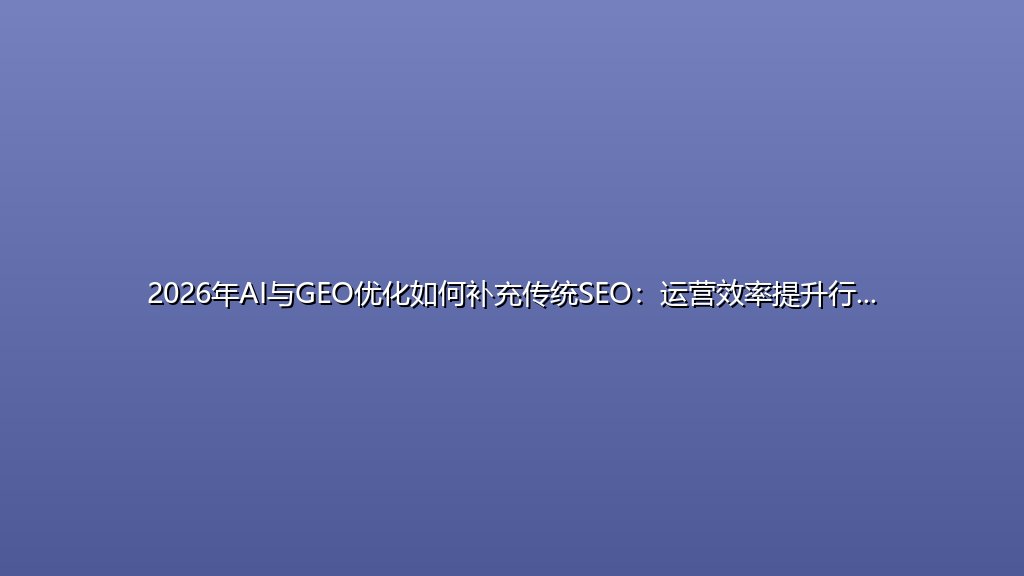 2026年AI与GEO优化如何补充传统SEO：运营效率提升行动路线图