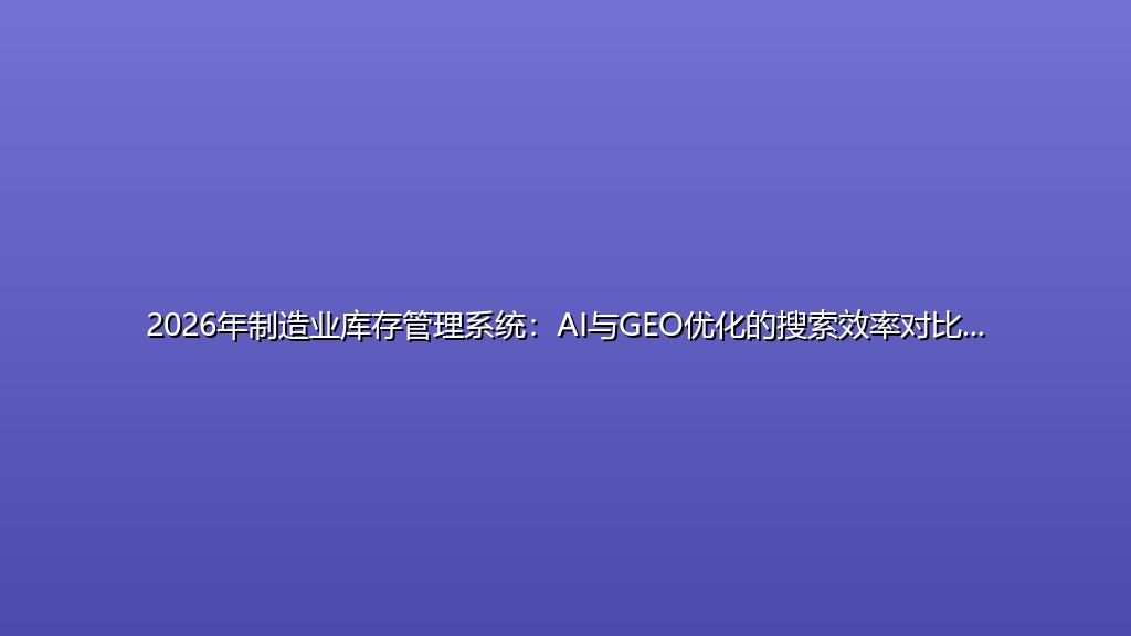 2026年制造业库存管理系统：AI与GEO优化的搜索效率对比及架构选型指南