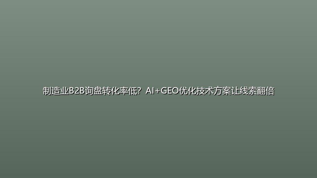 制造业B2B询盘转化率低？AI+GEO优化技术方案让线索翻倍